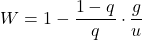 \begin{equation*} W = 1 - \frac{ 1-q } {q}  \cdot \frac{g} {u } \end{equation*}