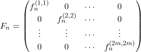 Rendered by QuickLaTeX.com \begin{equation*} F_{n} = \begin{pmatrix} f_{n}^{(1,1)} & 0 & \cdots & 0 \\ 0 & f_{n}^{(2,2)} & \cdots & 0 \\ \vdots & \vdots & \cdots & \vdots \\ 0 & 0 & \cdots & f_{n}^{(2m,2m)} \end{pmatrix} \end{equation*}