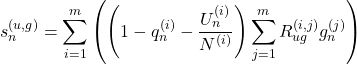 Rendered by QuickLaTeX.com \begin{equation*} s_{n}^{(u,g)} =\sum_{i=1}^{m} \left(\left( 1 - q_{n}^{(i)} - \frac{ U_{n}^{(i) }} { N^{(i)}} \right) \sum_{j=1}^{m} R_{ug}^{(i,j)} g_{n}^{(j)} \right) \end{equation*}
