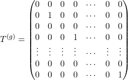 Rendered by QuickLaTeX.com \begin{equation*} T^{(g)} = \begin{pmatrix} 0 & 0 & 0 & 0 & \cdots & 0 & 0 \\ 0 & 1 & 0 & 0 & \cdots & 0 & 0 \\ 0 & 0 & 0 & 0 & \cdots & 0 & 0 \\ 0 & 0 & 0 & 1 & \cdots & 0 & 0 \\ \vdots &\vdots &\vdots &\vdots & \cdots &\vdots &\vdots \\ 0 & 0 & 0 & 0 & \cdots & 0 & 0 \\ 0 & 0 & 0 & 0 & \cdots & 0 & 1 \end{pmatrix} \end{equation*}