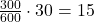 \small \frac{300}{600}\cdot 30 = 15