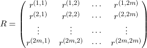 Rendered by QuickLaTeX.com \begin{equation*} R = \begin{pmatrix}r^{(1,1)} & r^{(1,2)} & \cdots & r^{(1,2m)} \\r^{(2,1)} & r^{(2,2)} & \cdots & r^{(2,2m)} \\\vdots & \vdots & \cdots & \vdots \\r^{(2m,1)} & r^{(2m,2)} & \cdots & r^{(2m,2m)}\end{pmatrix} \end{equation*}